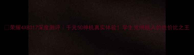 图片 📱荣耀4XB317深度测评｜千元5G神机真实体验！学生党闭眼入的性价比之王