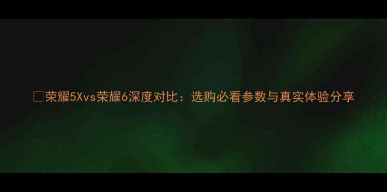 图片 📱荣耀5Xvs荣耀6深度对比：选购必看参数与真实体验分享