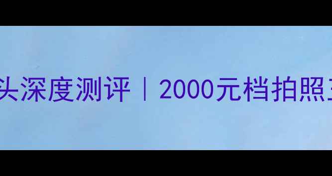 荣耀6P双摄像头深度测评2000元档拍照王者真实体验