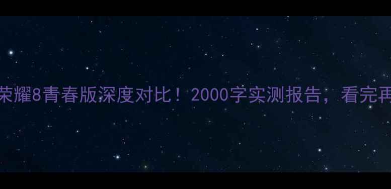 荣耀6vs荣耀8青春版深度对比2000字实测报告看完再买不踩坑