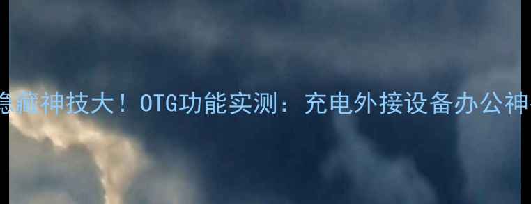 荣耀6x隐藏神技大OTG功能实测充电外接设备办公神器全攻略