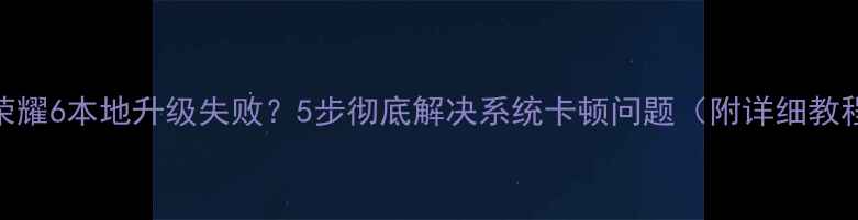 荣耀6本地升级失败5步彻底解决系统卡顿问题附详细教程