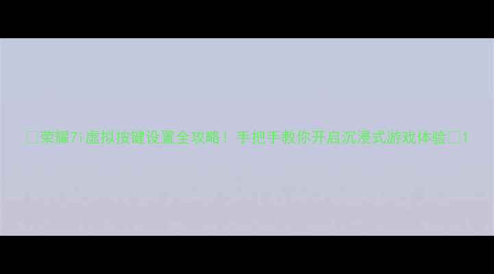 荣耀7i虚拟按键设置全攻略手把手教你开启沉浸式游戏体验