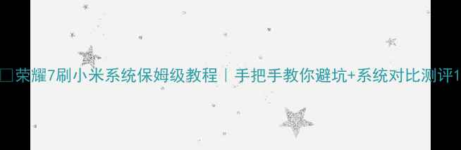 荣耀7刷小米系统保姆级教程手把手教你避坑系统对比测评