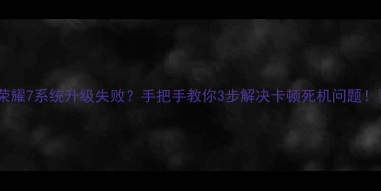 图片 📱荣耀7系统升级失败？手把手教你3步解决卡顿死机问题！🔧1