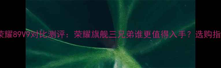 荣耀89V9对比测评荣耀旗舰三兄弟谁更值得入手选购指南