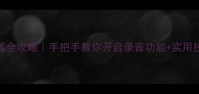 荣耀8通话录音设置全攻略手把手教你开启录音功能实用技巧附步骤图解