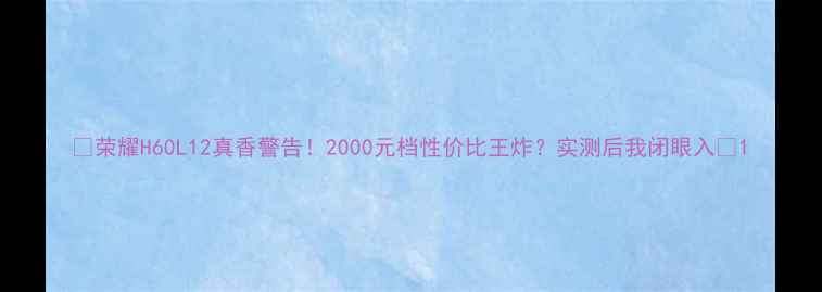 荣耀H60L12真香警告2000元档性价比王炸实测后我闭眼入