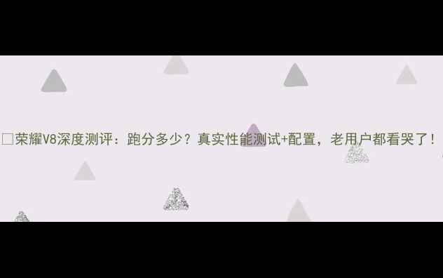 图片 📱荣耀V8深度测评：跑分多少？真实性能测试+配置，老用户都看哭了！