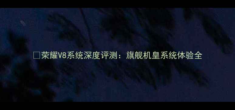图片 📱荣耀V8系统深度评测：旗舰机皇系统体验全