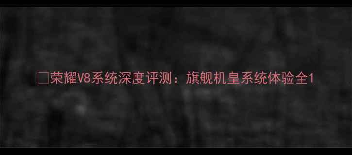 图片 📱荣耀V8系统深度评测：旗舰机皇系统体验全1