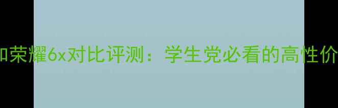荣耀畅玩5x和荣耀6x对比评测学生党必看的高性价比机型推荐