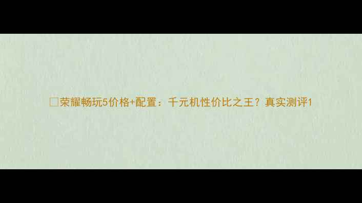 图片 📱荣耀畅玩5价格+配置：千元机性价比之王？真实测评1