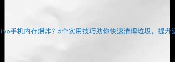 图片 📱问题篇vivo手机内存爆炸？5个实用技巧助你快速清理垃圾，提升运行速度！