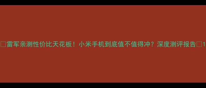 雷军亲测性价比天花板小米手机到底值不值得冲深度测评报告