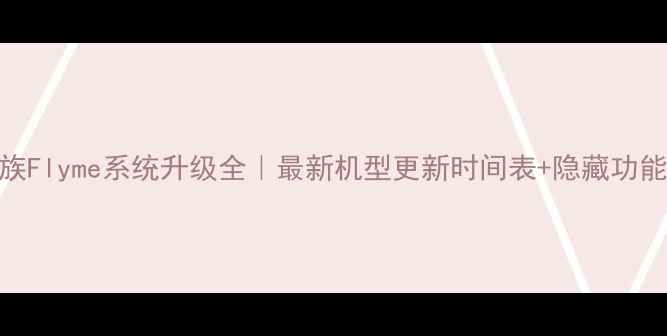 图片 📱魅族Flyme系统升级全｜最新机型更新时间表+隐藏功能盘点