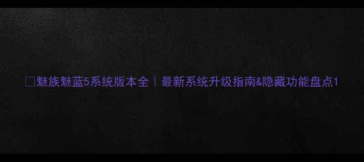 魅族魅蓝5系统版本全最新系统升级指南隐藏功能盘点