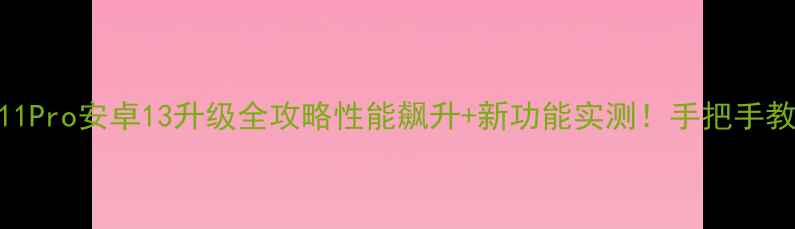 图片 📱魅蓝Note11Pro安卓13升级全攻略性能飙升+新功能实测！手把手教你无痛升级