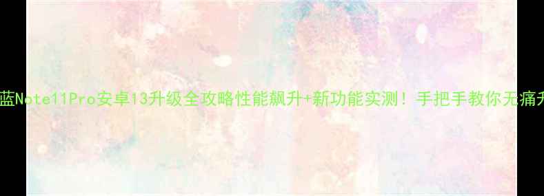 图片 📱魅蓝Note11Pro安卓13升级全攻略性能飙升+新功能实测！手把手教你无痛升级1