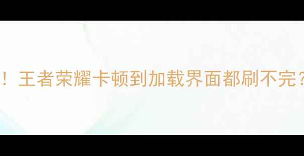 图片 📱💥OPPO游戏党必看！王者荣耀卡顿到加载界面都刷不完？实测5大救场方案！