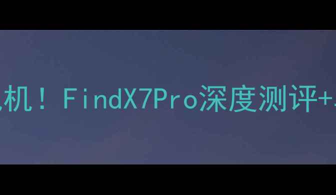 度最值得入手的Oppo旗舰机FindX7Pro深度测评真实体验分享附购买攻略