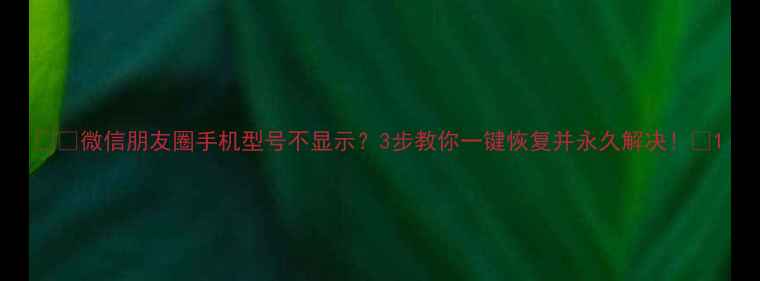 图片 📱💻微信朋友圈手机型号不显示？3步教你一键恢复并永久解决！✨1