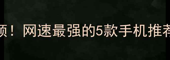 信号满格不卡顿网速最强的5款手机推荐附实测对比