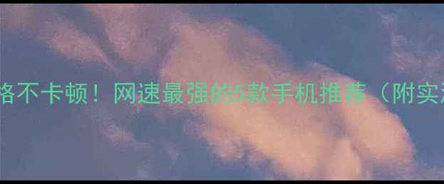 图片 📶信号满格不卡顿！网速最强的5款手机推荐（附实测对比）1