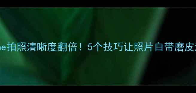iPhone拍照清晰度翻倍5个技巧让照片自带磨皮滤镜
