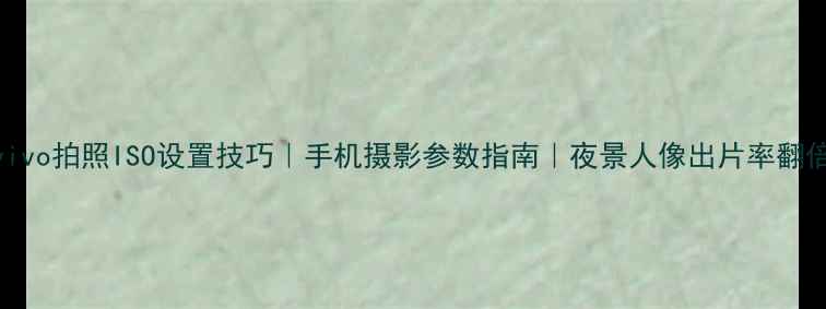 图片 📸vivo拍照ISO设置技巧｜手机摄影参数指南｜夜景人像出片率翻倍📱