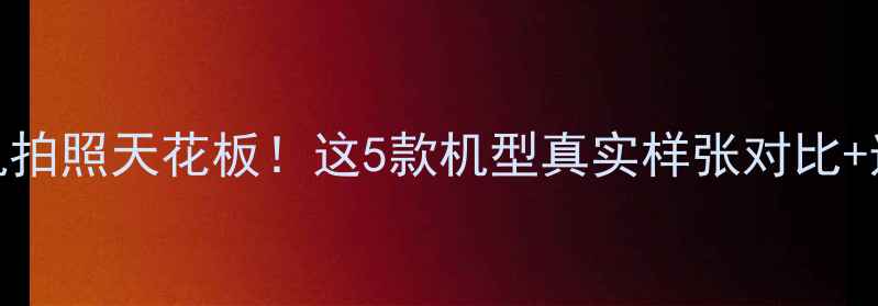 图片 📸华为手机拍照天花板！这5款机型真实样张对比+选购指南🔥
