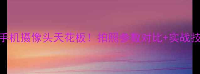 安卓手机摄像头天花板拍照参数对比实战技巧全