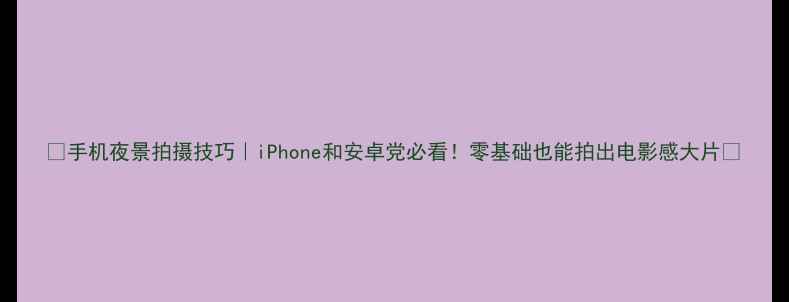 手机夜景拍摄技巧iPhone和安卓党必看零基础也能拍出电影感大片