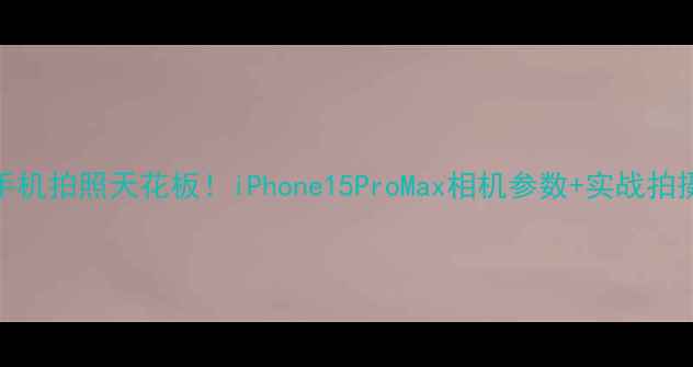 图片 📸苹果手机拍照天花板！iPhone15ProMax相机参数+实战拍摄技巧🔥