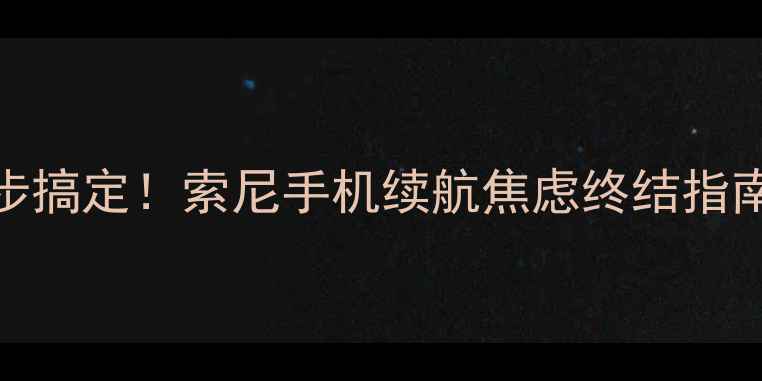 5步搞定索尼手机续航焦虑终结指南