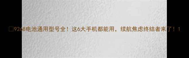 图片 🔋9268电池通用型号全！这6大手机都能用，续航焦虑终结者来了！1
