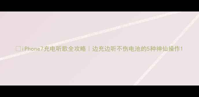 图片 🔋iPhone7充电听歌全攻略｜边充边听不伤电池的5种神仙操作1