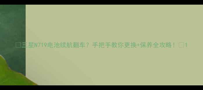 图片 🔋三星N719电池续航翻车？手把手教你更换+保养全攻略！🔋1