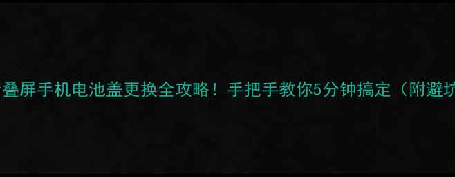 图片 🔋中兴折叠屏手机电池盖更换全攻略！手把手教你5分钟搞定（附避坑指南）1