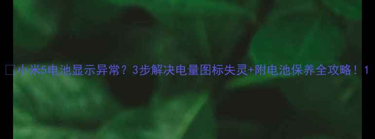 小米5电池显示异常3步解决电量图标失灵附电池保养全攻略