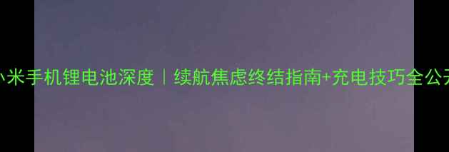 小米手机锂电池深度续航焦虑终结指南充电技巧全公开