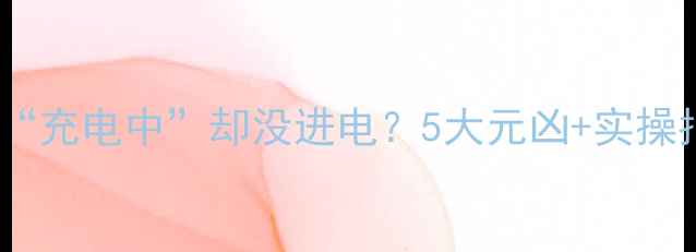 手机充电总显示充电中却没进电5大元凶实操指南附自检清单