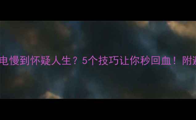 手机充电慢到怀疑人生5个技巧让你秒回血附避坑指南