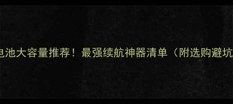 图片 🔋手机电池大容量推荐！最强续航神器清单（附选购避坑指南）1