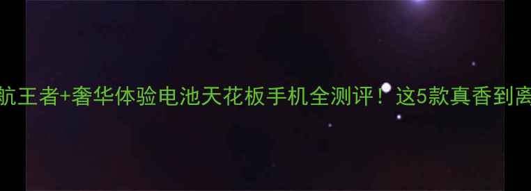 续航王者奢华体验电池天花板手机全测评这5款真香到离谱
