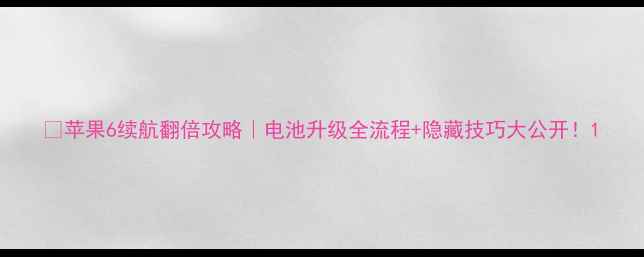 苹果6续航翻倍攻略电池升级全流程隐藏技巧大公开