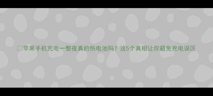 图片 🔋苹果手机充电一整夜真的伤电池吗？这5个真相让你避免充电误区