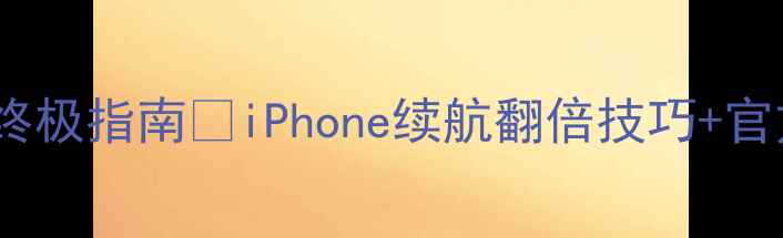 苹果手机电池保养终极指南iPhone续航翻倍技巧官方认证方法大公开