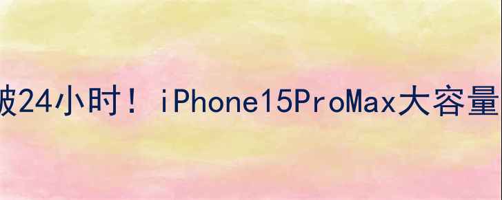 苹果新机续航突破24小时iPhone15ProMax大容量电池充电黑科技全