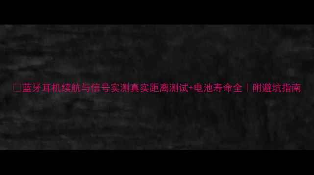 图片 🔋蓝牙耳机续航与信号实测真实距离测试+电池寿命全｜附避坑指南